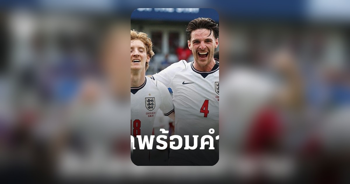 อังกฤษโชว์ฟอร์มเหนือคอสตาริกา ไรซ์ซัดฟอร์มกระหึ่ม ดันทีมพร้อมลุยฟุตบอลโลก 2026