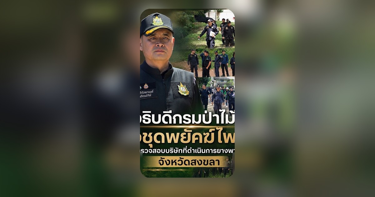 กรมป่าไม้ลุยสงขลา ตรวจสอบบริษัทแปรรูปยางพารา รุกป่าสงวน 103 ไร่